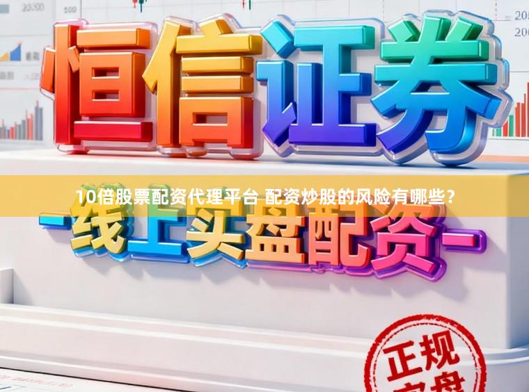 10倍股票配资代理平台 配资炒股的风险有哪些？