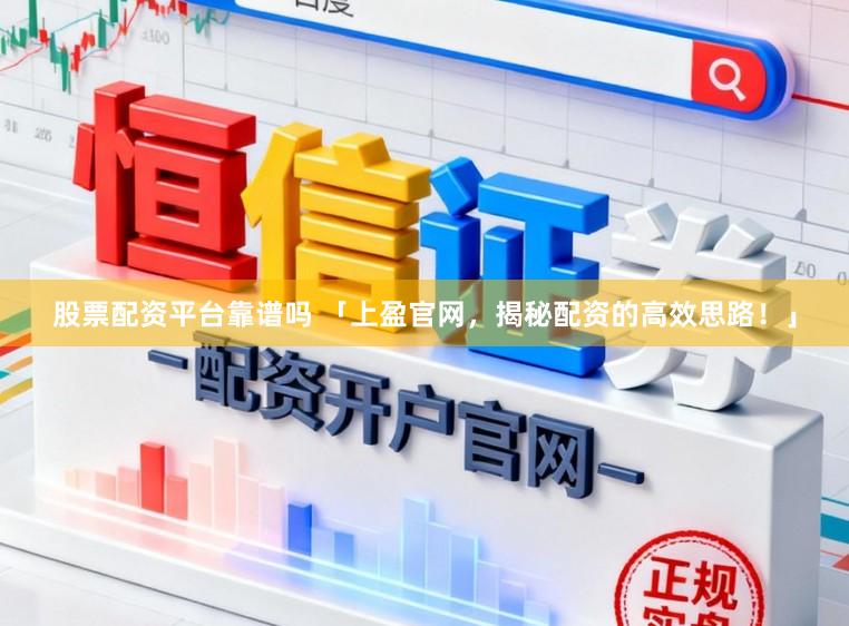 股票配资平台靠谱吗 「上盈官网，揭秘配资的高效思路！」