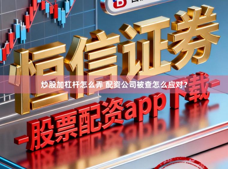 炒股加杠杆怎么弄 配资公司被查怎么应对？