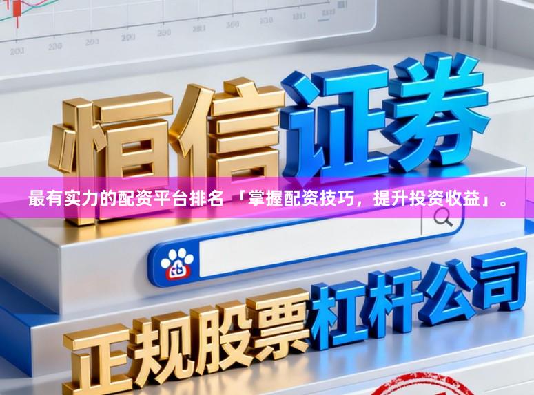 最有实力的配资平台排名 「掌握配资技巧，提升投资收益」。