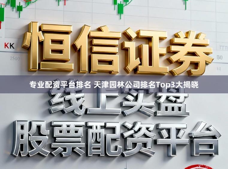 专业配资平台排名 天津园林公司排名Top3大揭晓