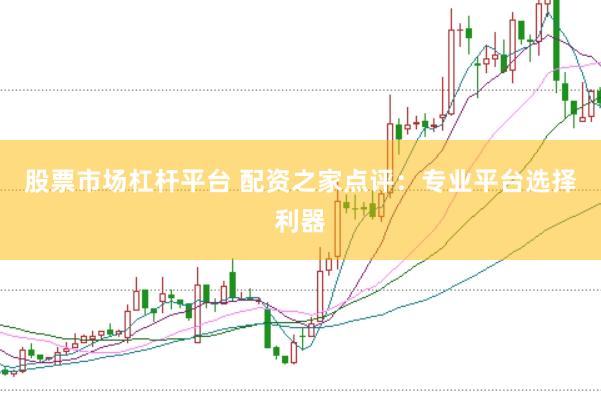 股票市场杠杆平台 配资之家点评:专业平台选择利器