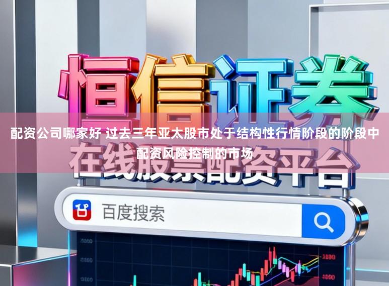 配资公司哪家好 过去三年亚太股市处于结构性行情阶段的阶段中配资风险控制的市场
