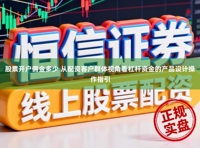 股票开户佣金多少 从配资客户群体视角看杠杆资金的产品设计操作指引