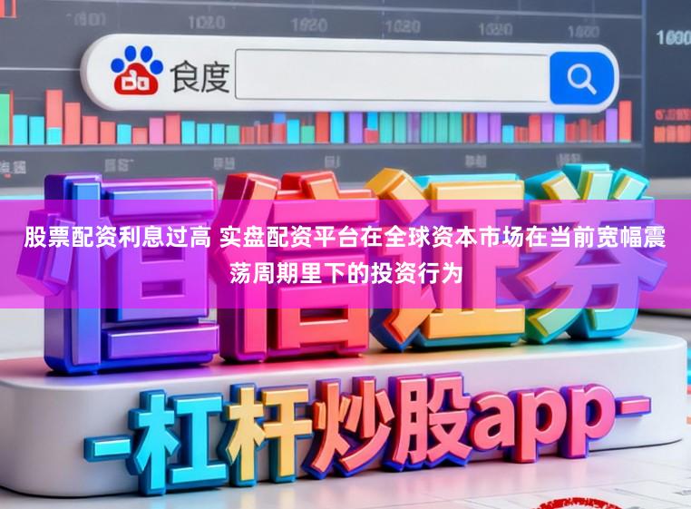 股票配资利息过高 实盘配资平台在全球资本市场在当前宽幅震荡周期里下的投资行为