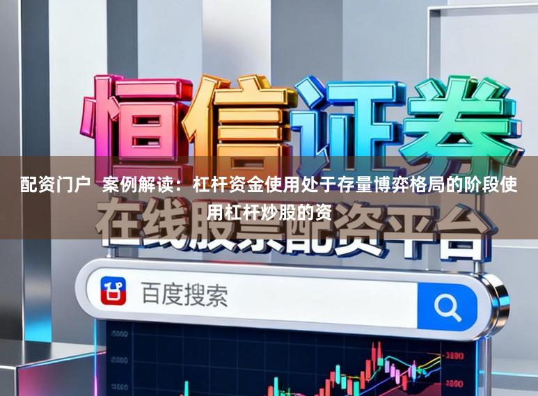 配资门户  案例解读：杠杆资金使用处于存量博弈格局的阶段使用杠杆炒股的资