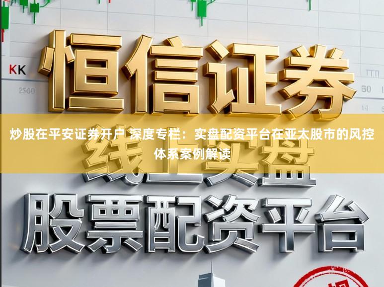 炒股在平安证券开户 深度专栏：实盘配资平台在亚太股市的风控体系案例解读