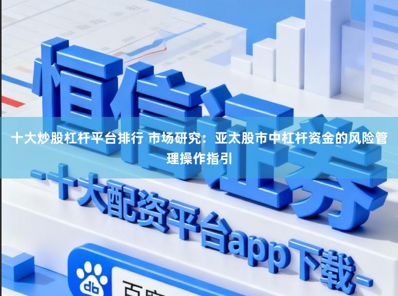 十大炒股杠杆平台排行 市场研究：亚太股市中杠杆资金的风险管理操作指引
