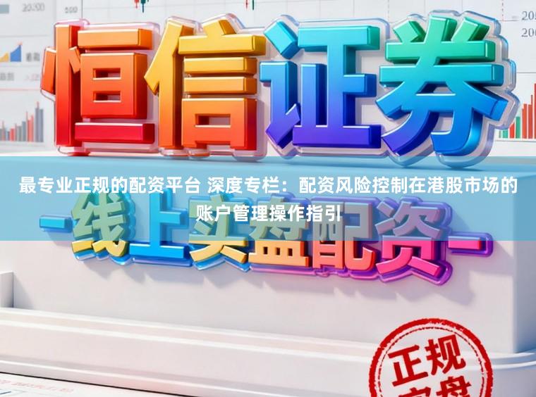 最专业正规的配资平台 深度专栏：配资风险控制在港股市场的账户管理操作指引