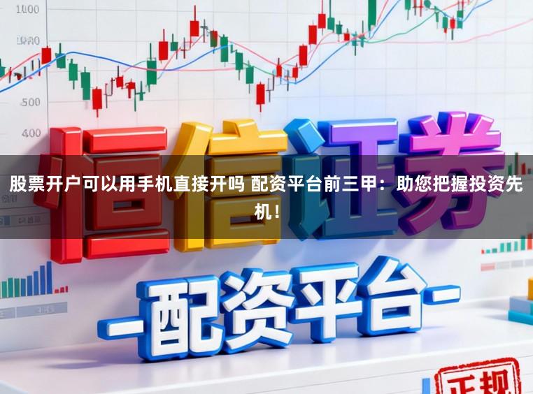 股票开户可以用手机直接开吗 配资平台前三甲：助您把握投资先机！
