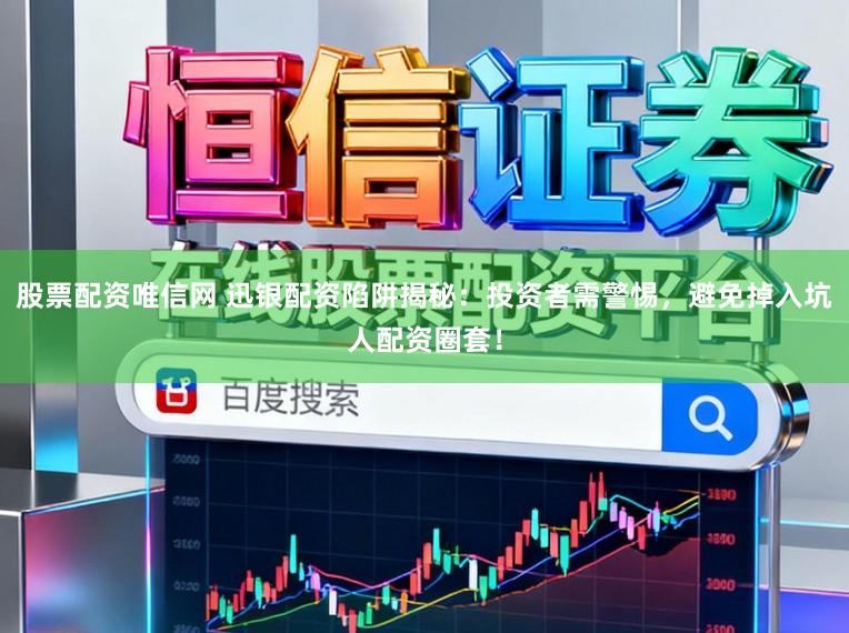 股票配资唯信网 迅银配资陷阱揭秘：投资者需警惕，避免掉入坑人配资圈套！