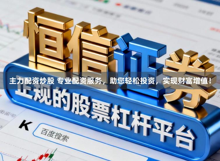 主力配资炒股 专业配资服务，助您轻松投资，实现财富增值！