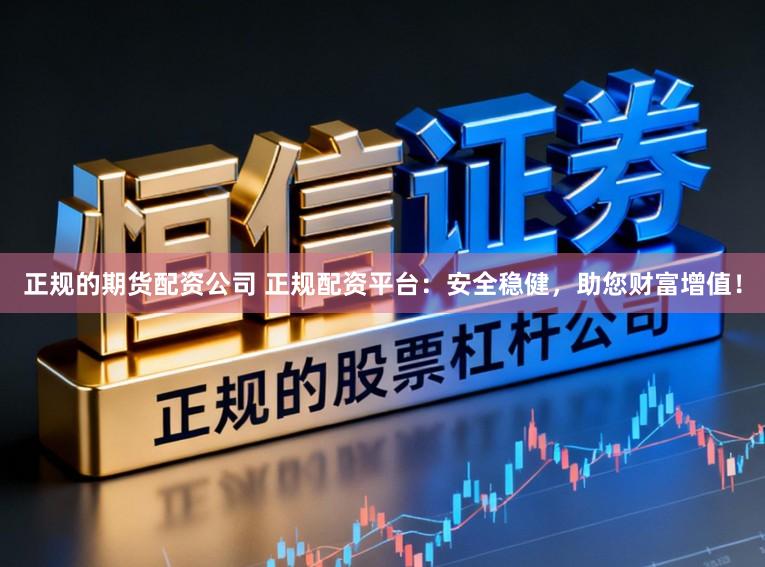 正规的期货配资公司 正规配资平台：安全稳健，助您财富增值！