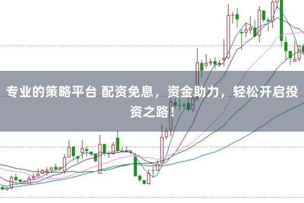 专业的策略平台 配资免息，资金助力，轻松开启投资之路！