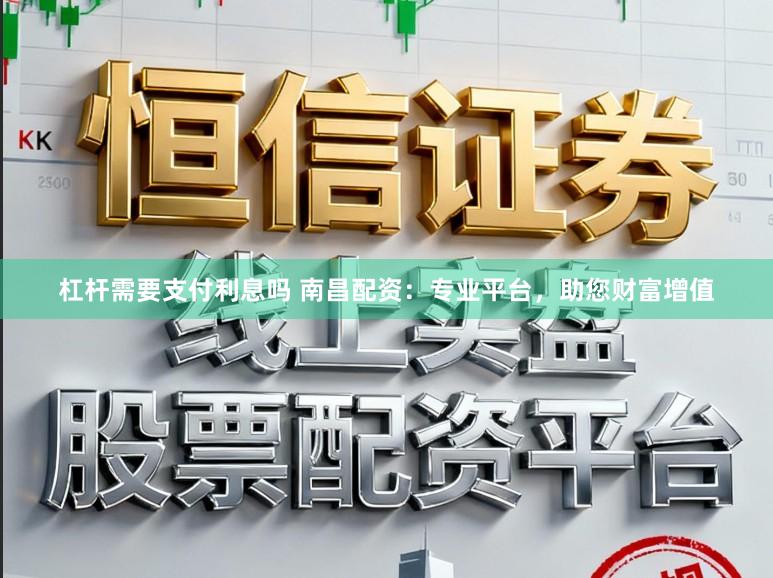 杠杆需要支付利息吗 南昌配资：专业平台，助您财富增值