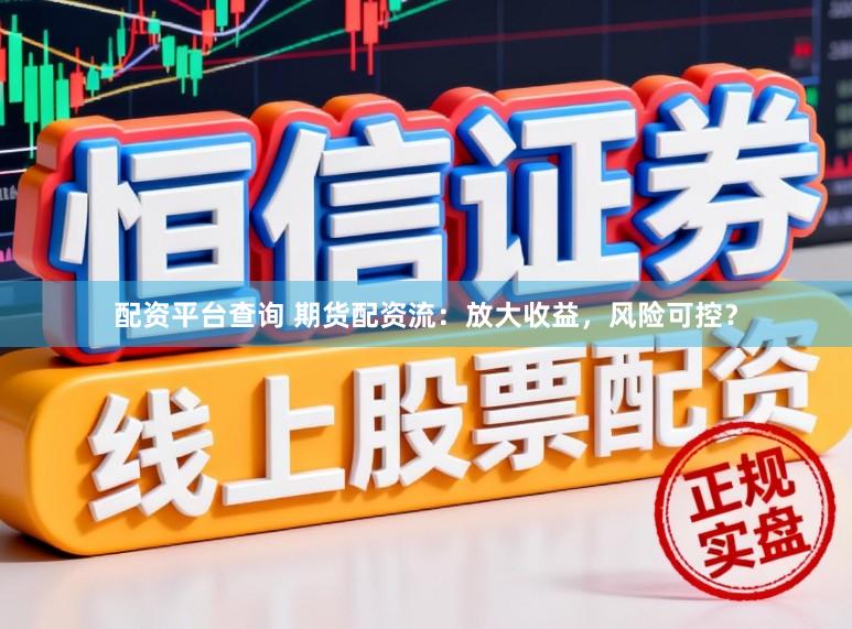 配资平台查询 期货配资流：放大收益，风险可控？