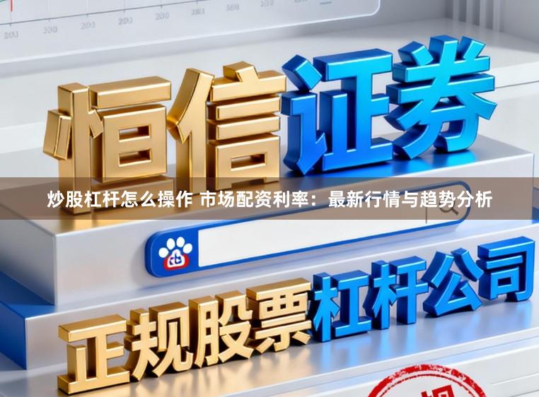 炒股杠杆怎么操作 市场配资利率：最新行情与趋势分析