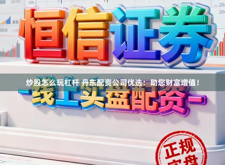 炒股怎么玩杠杆 丹东配资公司优选:助您财富增值!
