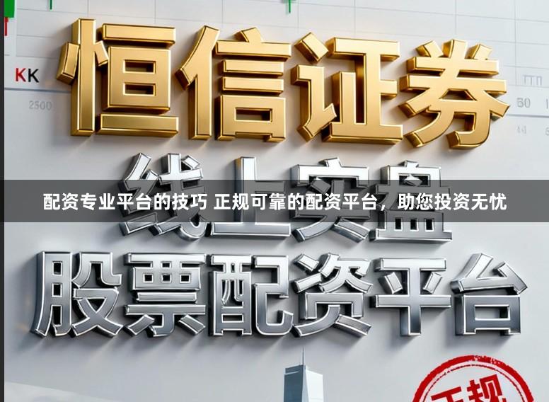 配资专业平台的技巧 正规可靠的配资平台，助您投资无忧
