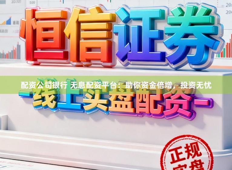 配资公司银行 无息配资平台:助你资金倍增,投资无忧